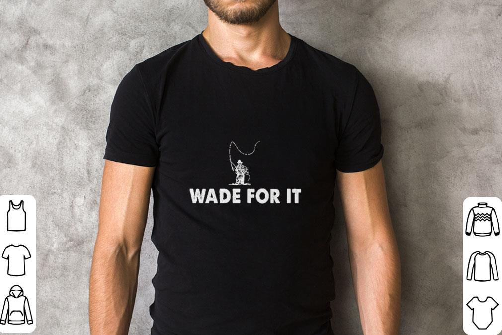 Hot Wade For It Fly Fishing shirt