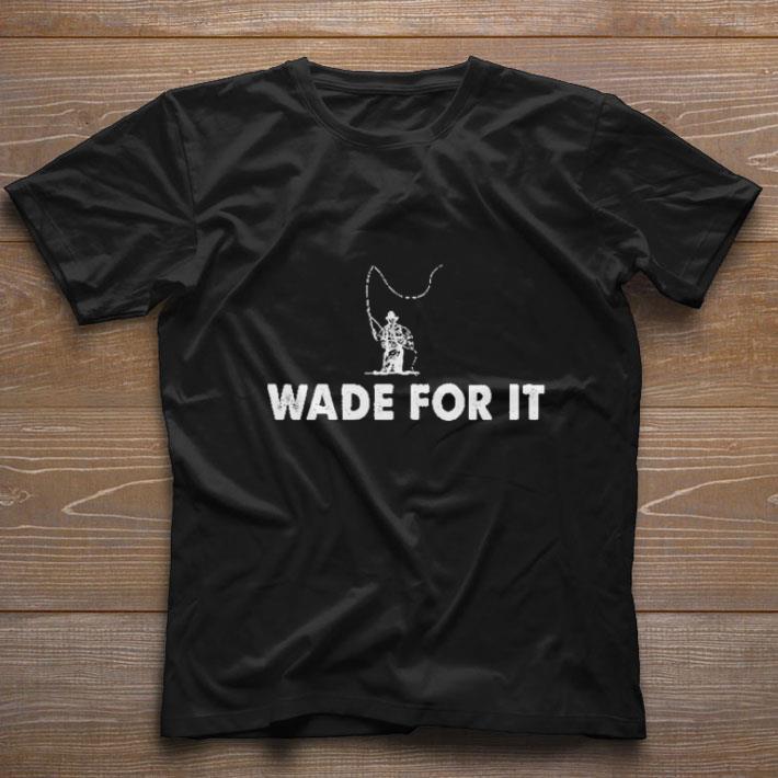 Hot Wade For It Fly Fishing shirt