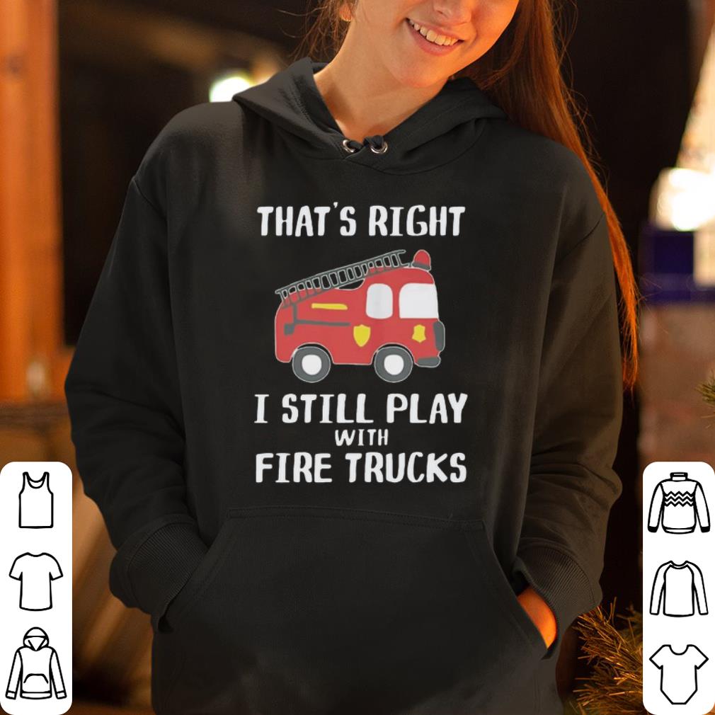 That s right i still play with fire trucks shirt 4 - That’s right i still play with fire trucks shirt