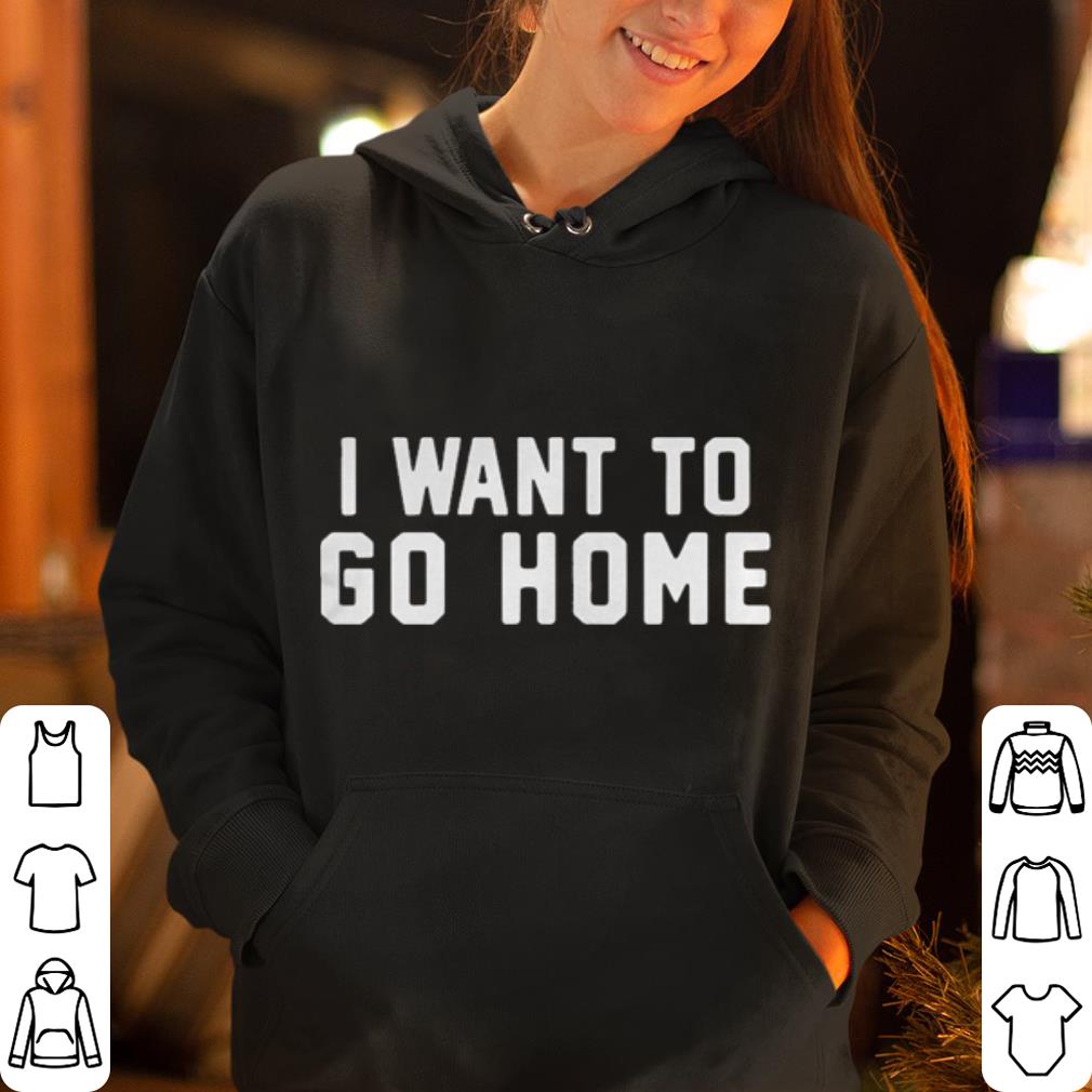 I Want To Go Home shirt 4 - I Want To Go Home shirt