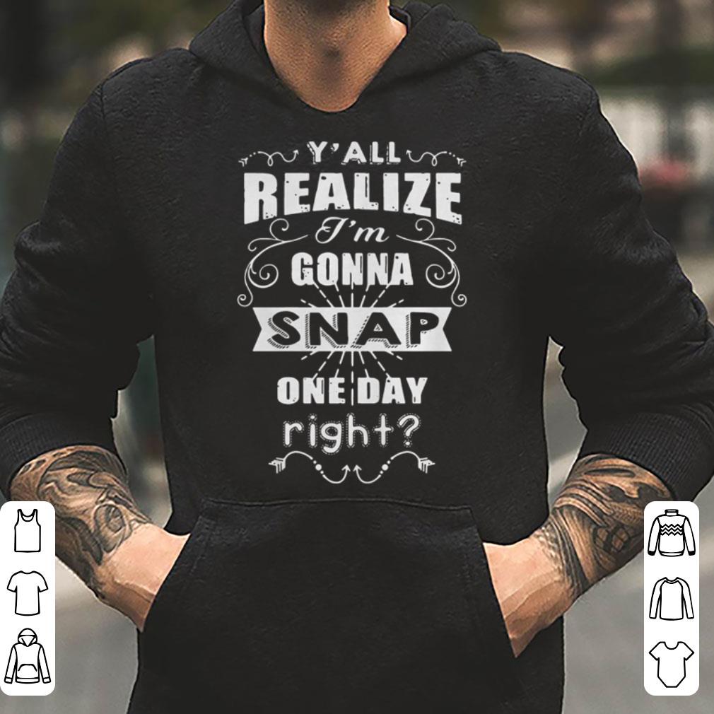 Y all realize i m gonna snap one day right shirt 4 - Y’all realize i’m gonna snap one day right shirt