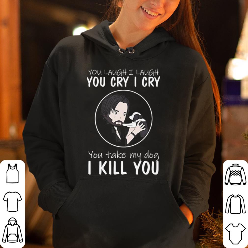 You Laugh I Lough You Cry I Cry You Take My Dog I Kill You shirt 4 - You Laugh I Lough, You Cry I Cry, You Take My Dog I Kill You shirt