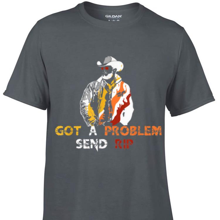Aweome Got A Problem Send Rip Wheeler Yellowstone shirt 1 - Aweome Got A Problem Send Rip Wheeler Yellowstone shirt