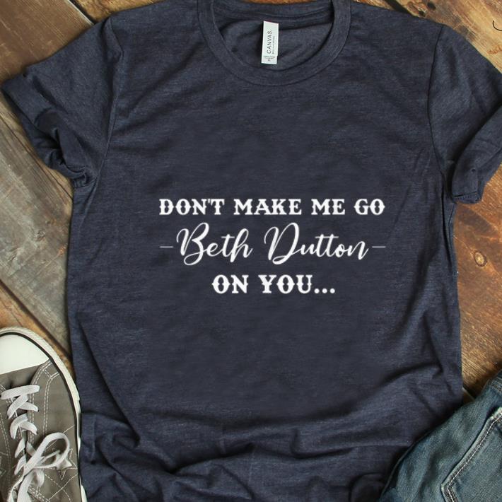 Awesome Don t Make Me Go Beth Dutton On You shirt 1 - Awesome Don't Make Me Go Beth Dutton On You shirt