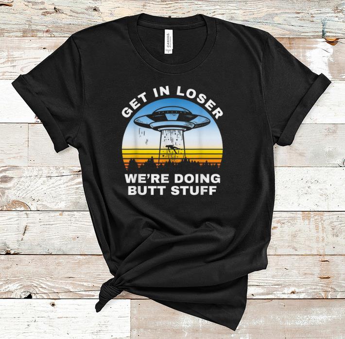 Awesome Get In Loser We re Doing Butt Stuff Alien Area 51 shirt 1 - Awesome Get In Loser We're Doing Butt Stuff Alien Area 51 shirt