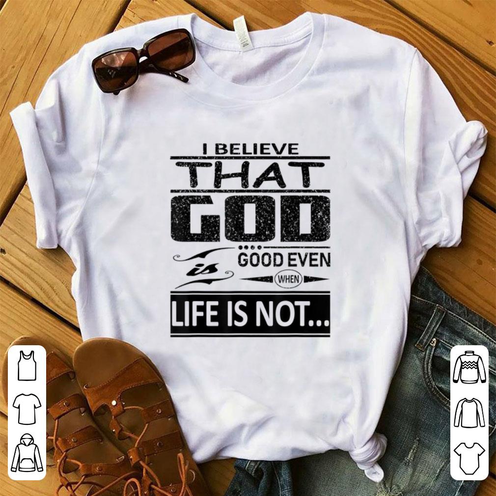 Awesome I Believe That God Is Good Even When Life Is Not shirt 1 - Awesome I Believe That God Is Good Even When Life Is Not shirt