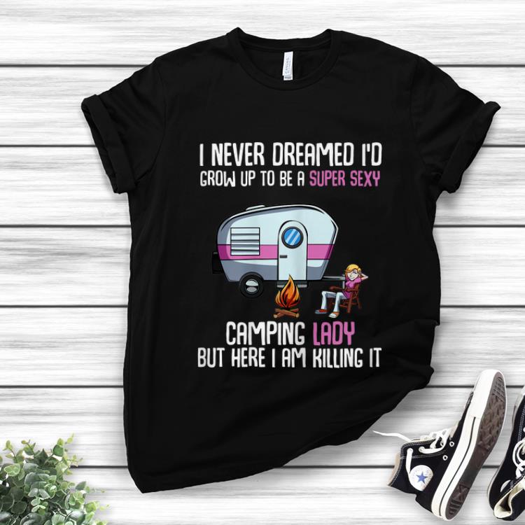 Awesome I Never Dreamed I d Be a Super Sexy Camping Lady But Here I Am Killing It shirt 1 - Awesome I Never Dreamed I'd Be a Super Sexy Camping Lady But Here I Am Killing It shirt