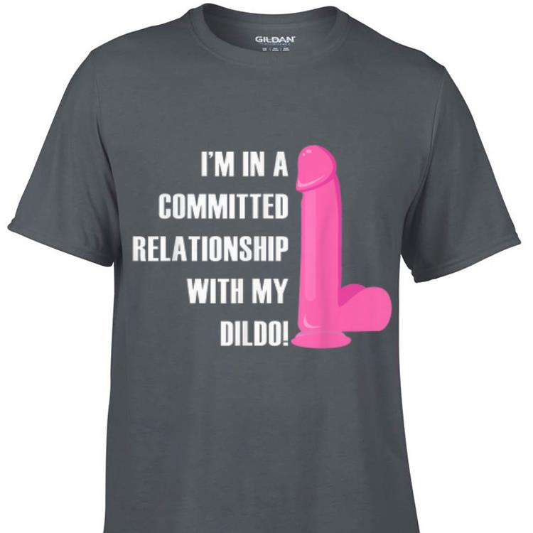 Awesome I m In a Committed Relationship With My Dildo shirt 1 - Awesome I'm In a Committed Relationship With My Dildo shirt