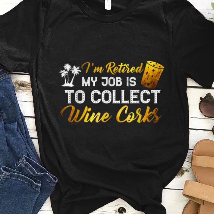 Awesome I m Retired My Job Is To Collect Wine Corks shirt 1 - Awesome I'm Retired My Job Is To Collect Wine Corks shirt