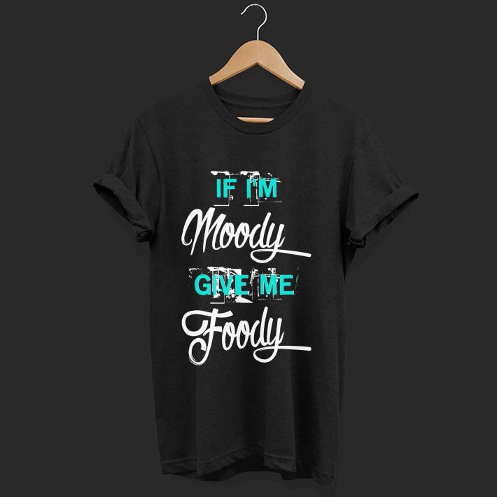 Awesome If I m Moody Give Me Foody shirt 1 - Awesome If I'm Moody Give Me Foody shirt