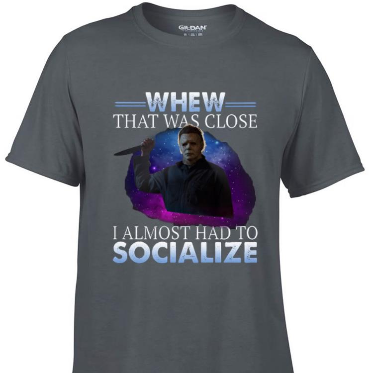 Awesome Michael Myers Whew That Was Close I Almost Had To Socialize shirt 1 - Awesome Michael Myers Whew That Was Close I Almost Had To Socialize shirt