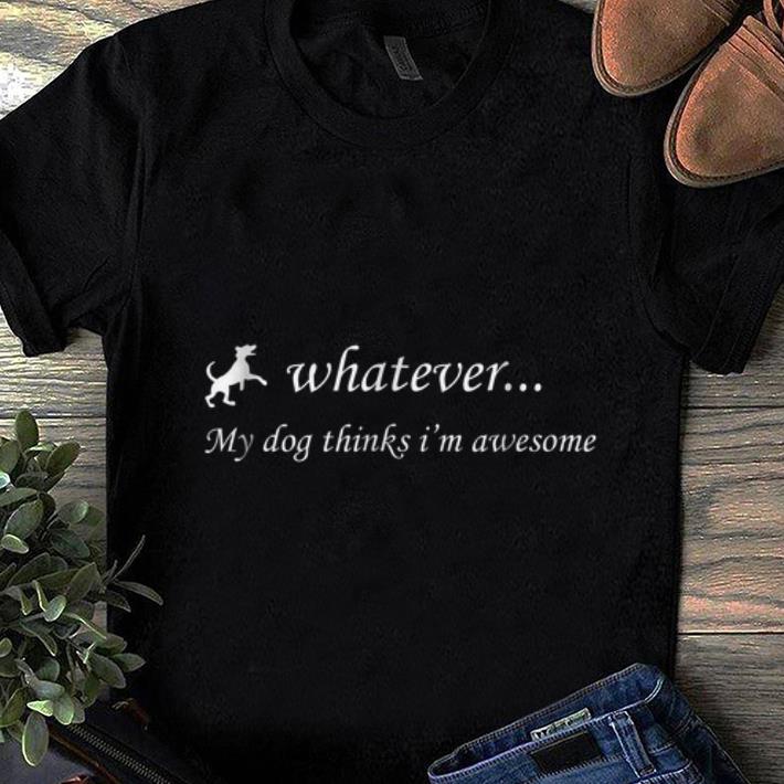 Awesome Whatever My Dog Thinks I m Awesome shirt 1 - Awesome Whatever My Dog Thinks I'm Awesome shirt
