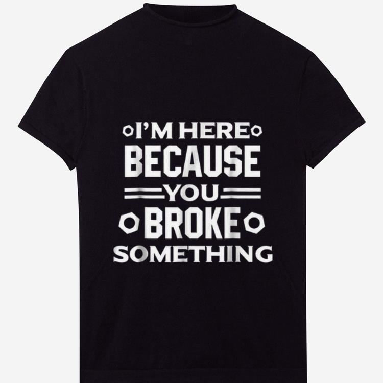 Hot I m Here Because You Broke Something shirt 1 - Hot I'm Here Because You Broke Something shirt