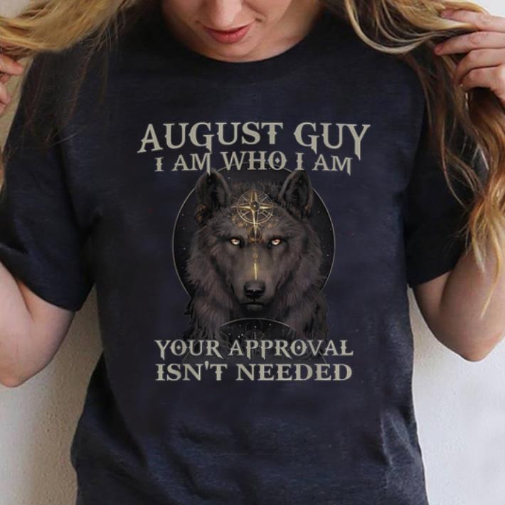Hot Wolf August Guy I Am Who I Am Your Approval Isn t Needed shirt 1 - Hot Wolf August Guy I Am Who I Am Your Approval Isn't Needed shirt