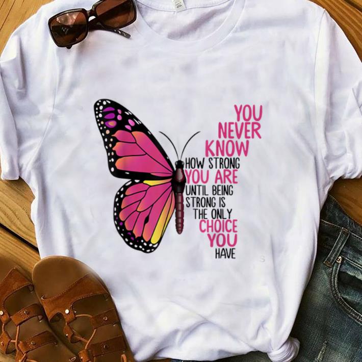 Hot You Never Know How Strong You Are Until Being Strong Is The Only Choice You Have shirt 1 - Hot You Never Know How Strong You Are Until Being Strong Is The Only Choice You Have shirt