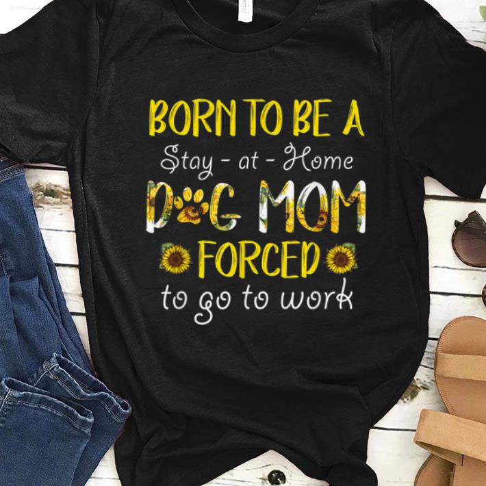 Nice Born To Be A Stay At Home Dog Mom Forced To Go To Work Sunflower shirt 1 - Nice Born To Be A Stay At Home Dog Mom Forced To Go To Work Sunflower shirt