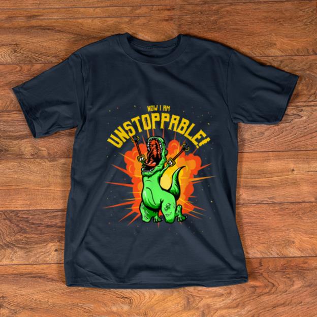 Official Now I Am Unstoppable T Rex Dinosaur Claws shirt 1 2 - Official Now I Am Unstoppable T-Rex Dinosaur Claws shirt