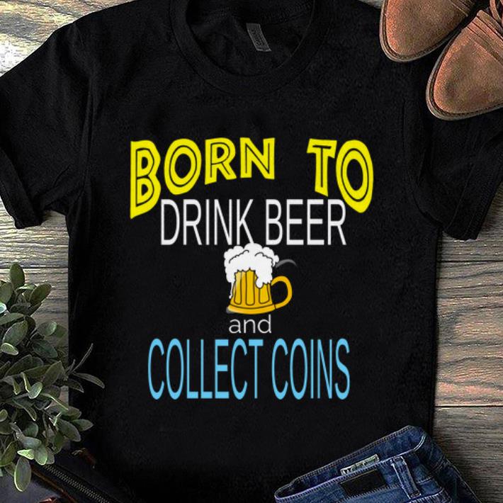 Original Born To Drink Beer And Collect Coins shirt 1 - Original Born To Drink Beer And Collect Coins shirt