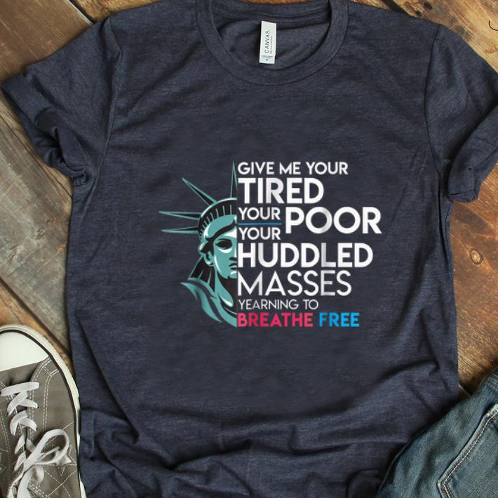 Original Give Me Your Tired Your Poor Your Huddled Masses Yearning To Breathe Free shirt 1 - Original Give Me Your Tired Your Poor Your Huddled Masses Yearning To Breathe Free shirt