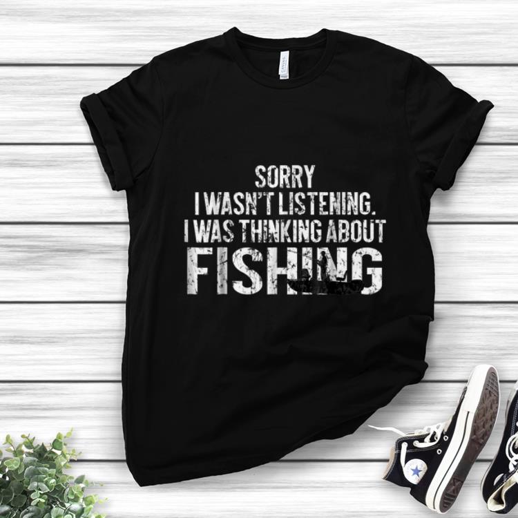 Original Sorry I Wasn t Listening I Was Thinking About Fishing shirt 1 - Original Sorry I Wasn't Listening I Was Thinking About Fishing shirt