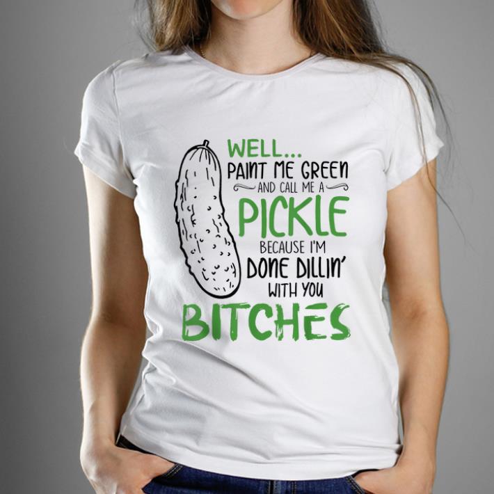 Original Well Paint Me Green And Call Me A Pickle Because I m Done Dillin With you Bitches shirt 1 - Original Well Paint Me Green And Call Me A Pickle Because I'm Done Dillin With you Bitches shirt