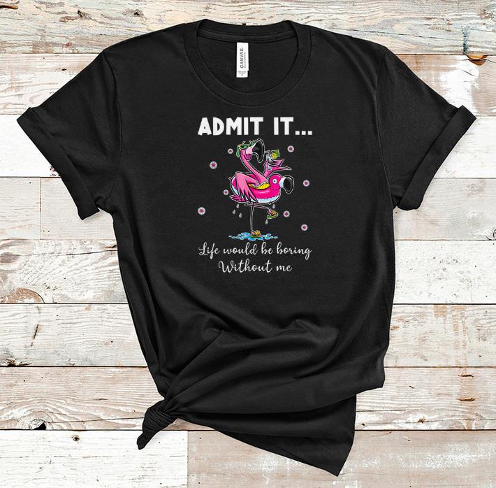 Premium Admit It Life Would Be Boring Without Me Flamingo shirt 1 - Premium Admit It Life Would Be Boring Without Me Flamingo shirt