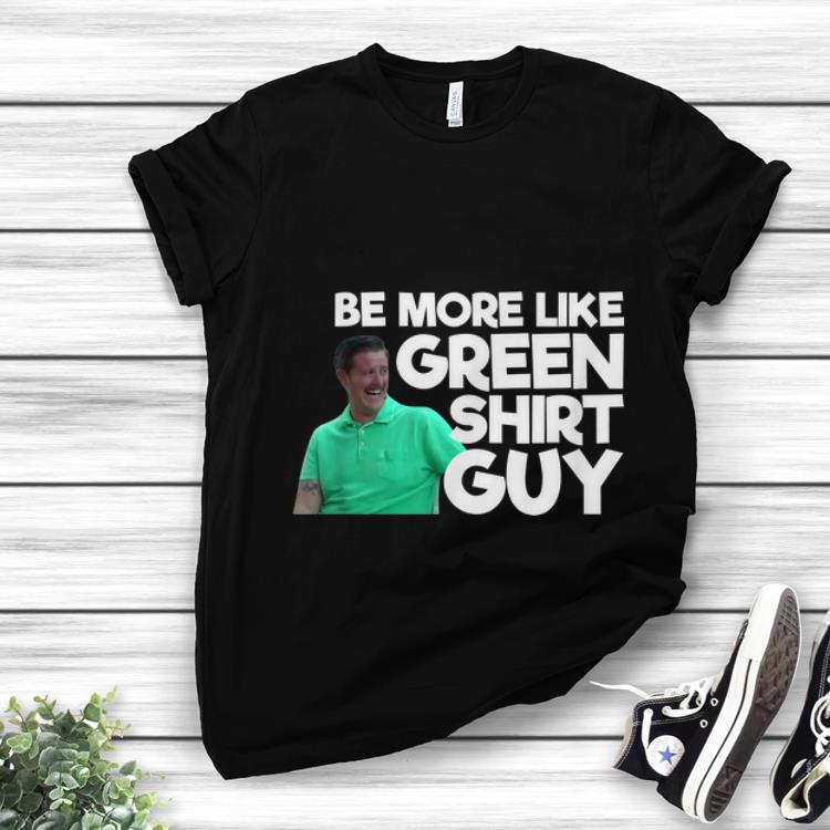 Premium Be More Like Green Shirt Guy shirt 1 - Premium Be More Like Green Shirt Guy shirt
