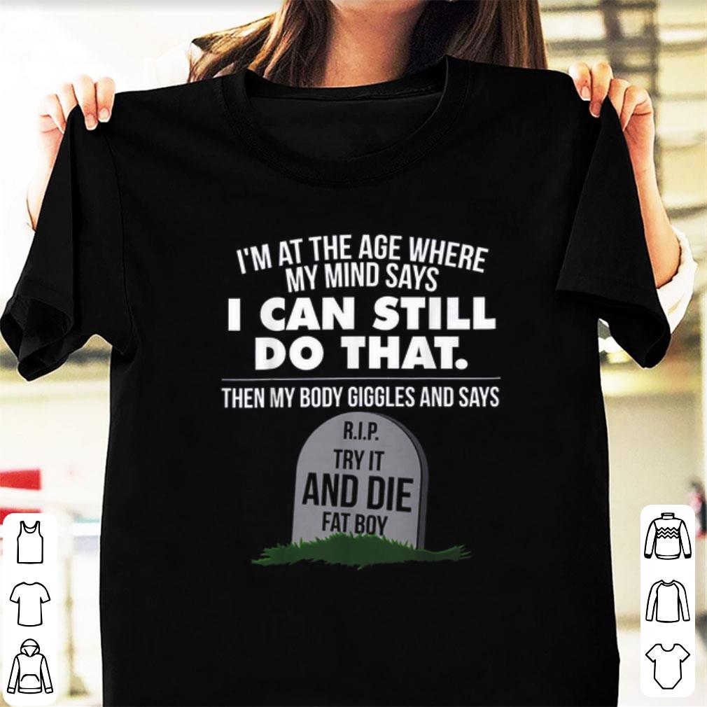 Premium I m At The Age Where My Mind Says I Can Still Do that Try It And Die Fat Boy shirt 1 - Premium I'm At The Age Where My Mind Says I Can Still Do that Try It And Die Fat Boy shirt
