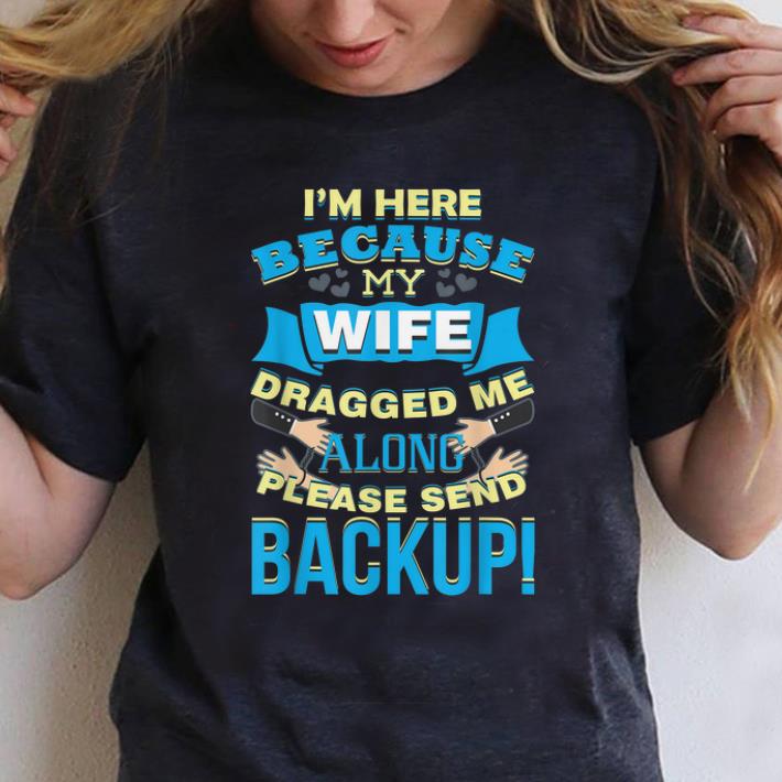 Premium I m Here Because My Wife Dragged Me Along Please Sned Backup shirt 1 - Premium I'm Here Because My Wife Dragged Me Along Please Sned Backup shirt