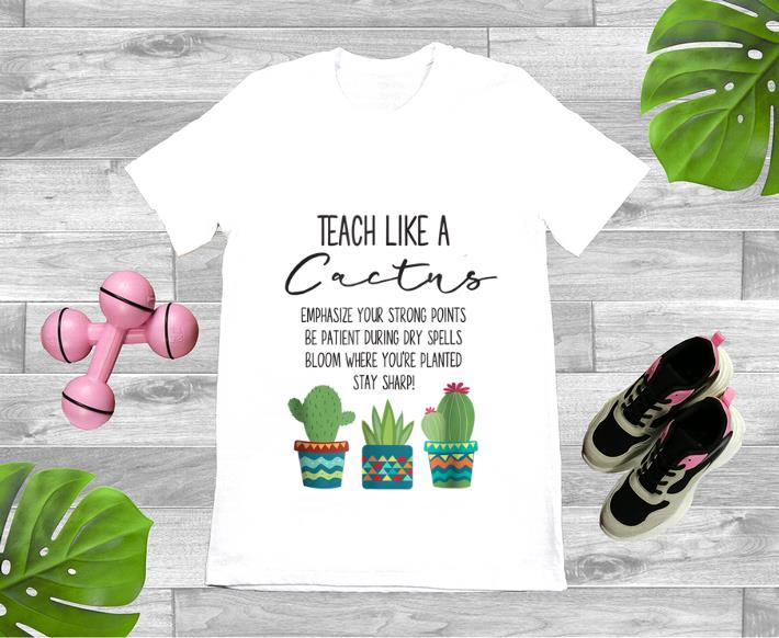 Premium Teach Like A Cactus Emphasize Your Strong Points Be Patient During Gry Spells Bloom Where You re Planted Stay Sharp shirt 1 - Premium Teach Like A Cactus Emphasize Your Strong Points Be Patient During Gry Spells Bloom Where You're Planted Stay Sharp shirt