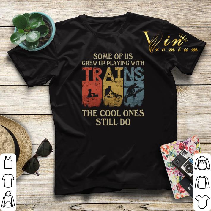 Some of us grew up playing with trains the cool ones still do shirt sweater 4 - Some of us grew up playing with trains the cool ones still do shirt sweater