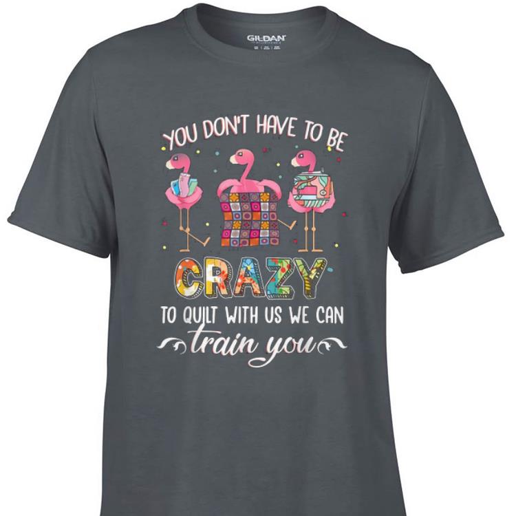Awesome Flamingos You Don t Have To Be Crazy To Quilt With Us We Can shirt 1 - Awesome Flamingos You Don't Have To Be Crazy To Quilt With Us We Can shirt