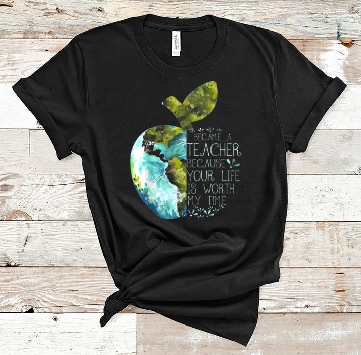 Awesome I Became A Teacher Because Your Life Is Worth My Time Apple World shirt 1 - Awesome I Became A Teacher Because Your Life Is Worth My Time Apple World shirt
