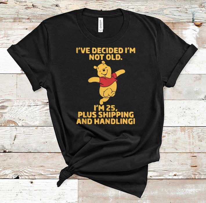 Awesome I ve Decided I m Not Old I m 25 Plus Shipping And Handling Pooh shirt 1 - Awesome I've Decided I'm Not Old I'm 25 Plus Shipping And Handling Pooh shirt