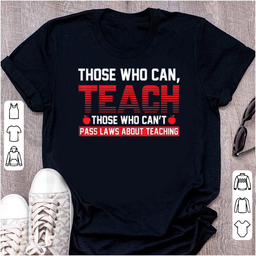 Awesome Those Who Can Teach Those Who Can t Pass Laws About Teaching shirt 1 - Awesome Those Who Can Teach Those Who Can't Pass Laws About Teaching shirt