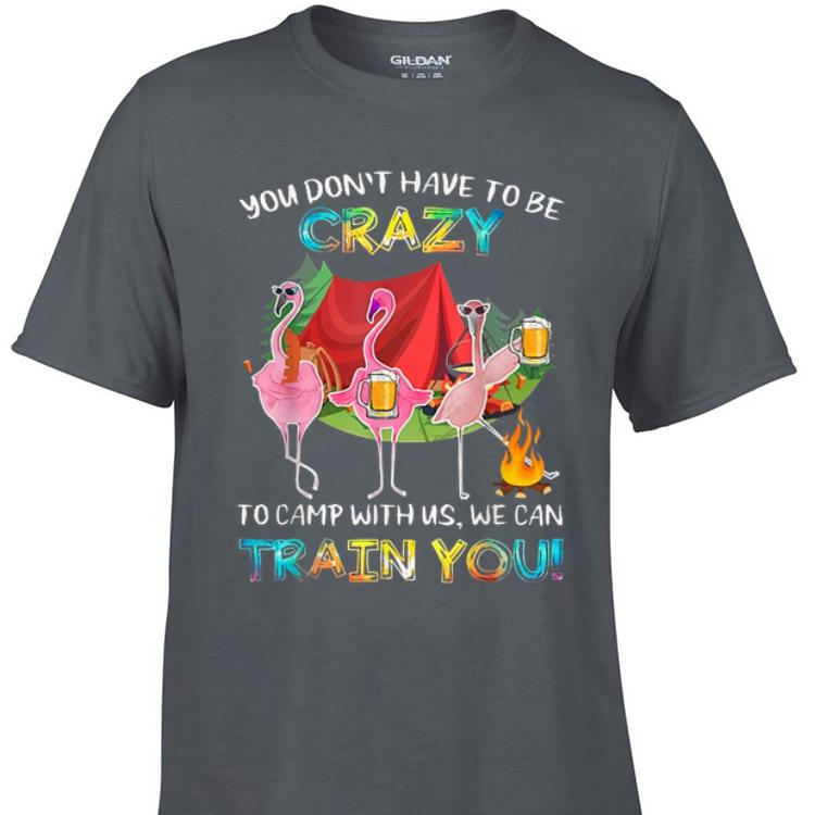 Awesome You Don t Have To Be Crazy To Camping With Us We Can Train You Flamingos shirt 1 - Awesome You Don't Have To Be Crazy To Camping With Us We Can Train You Flamingos shirt