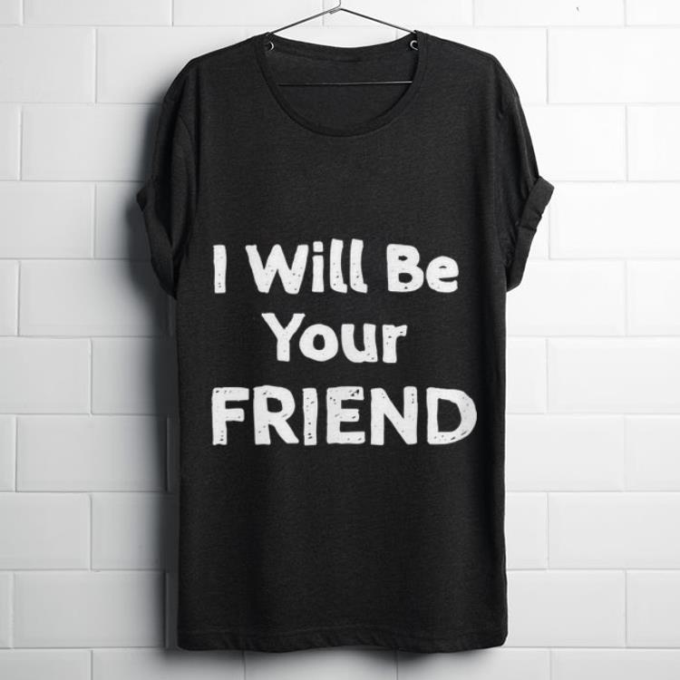 Funny I Will Be Your Friend shirt 1 - Funny I Will Be Your Friend shirt