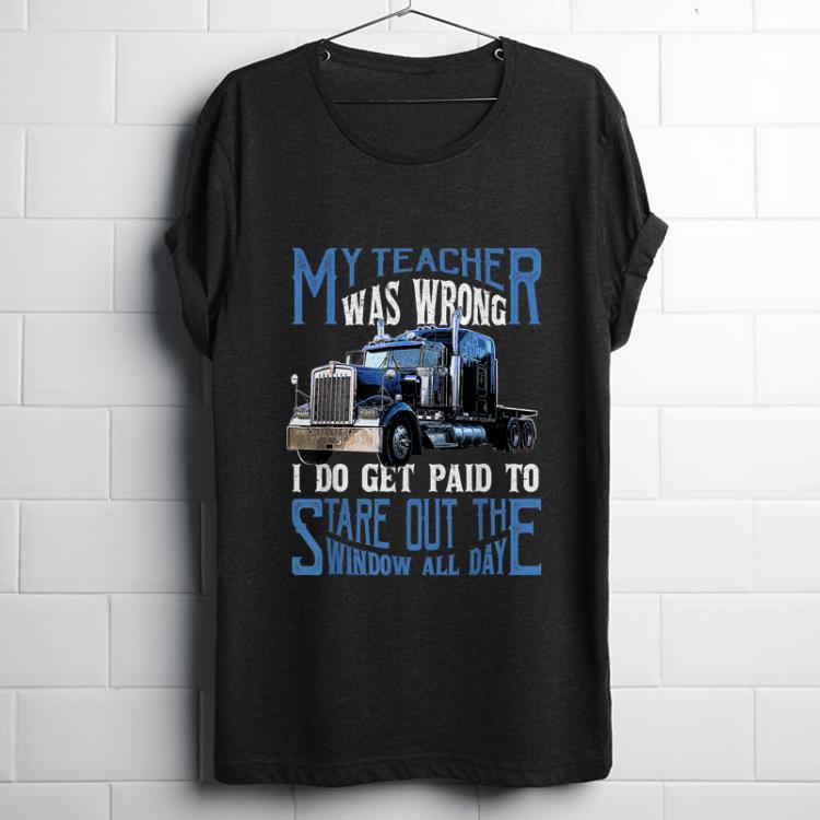Funny My Teacher Was Wrong Trucker I Do Get Paid To Stare Out shirt 1 - Funny My Teacher Was Wrong Trucker I Do Get Paid To Stare Out shirt