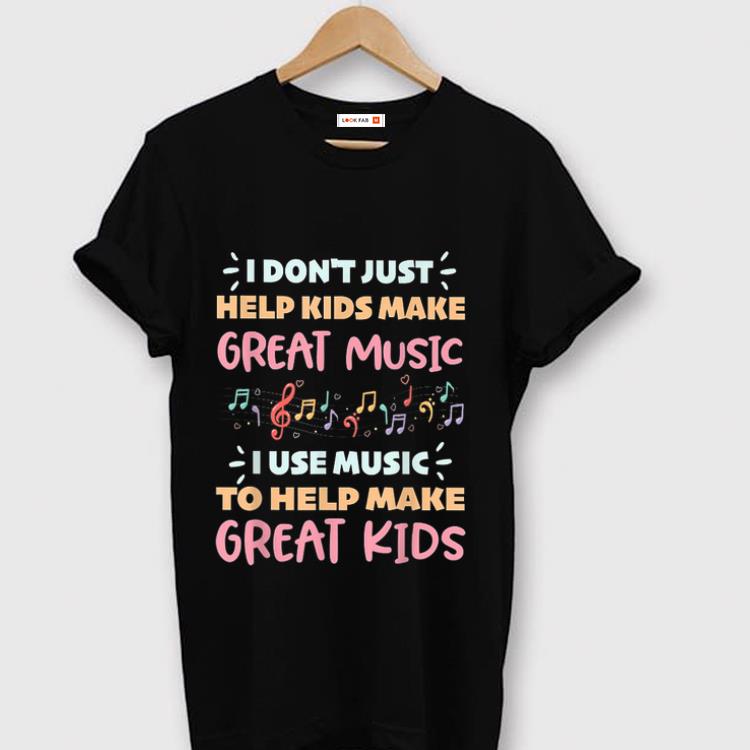 Hot I Don t Just Help Kids Make Great Music I Use Music To Help Make Great Kids shirt 1 - Hot I Don't Just Help Kids Make Great Music I Use Music To Help Make Great Kids shirt