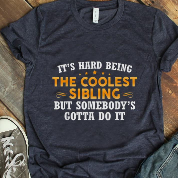 Hot It s Hard Being Coolest Sibling But Somebody s Gotta Do It shirt 1 - Hot It's Hard Being Coolest Sibling But Somebody's Gotta Do It shirt