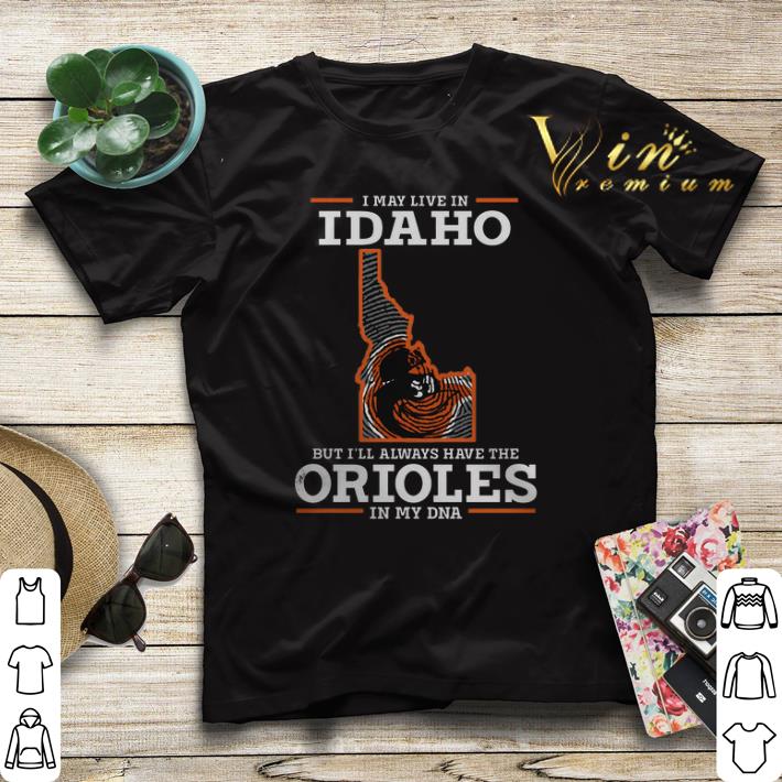 I may live in Idaho but i'll always have the Orioles in my DNA shirt sweater I may live in Idaho but i ll always have the Orioles in my DNA shirt sweater 4 - I may live in Idaho but i'll always have the Orioles in my DNA shirt sweater