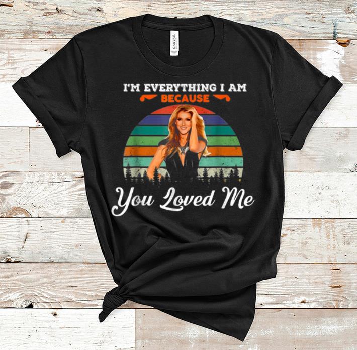 Nice Celine Dion I m Everything I Am Because You Loved Me shirt 1 - Nice Celine Dion - I'm Everything I Am Because You Loved Me shirt