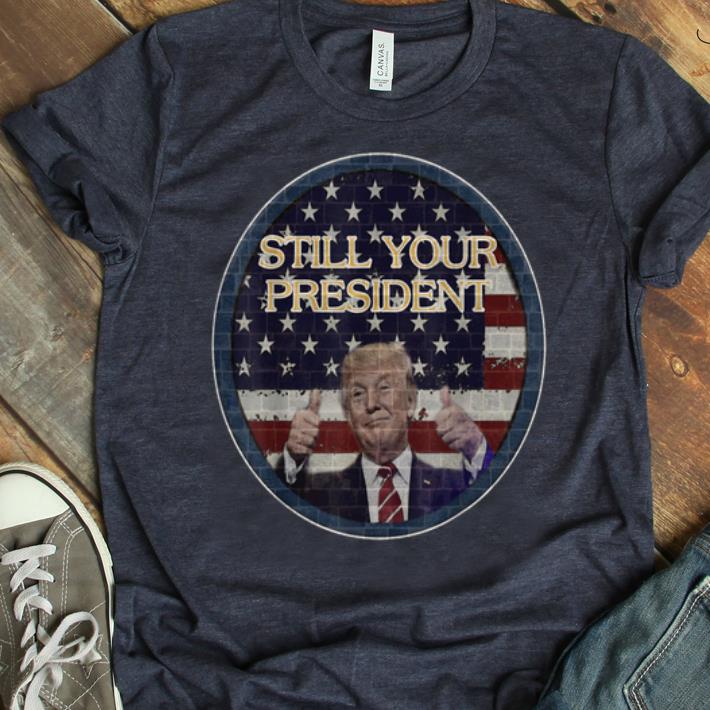 Nice Donald Trump Still Your President American Flag shirt 1 - Nice Donald Trump Still Your President American Flag shirt