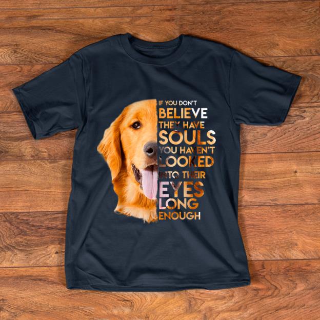 Nice Golden Retriever If You Don t Believe They Have Souls You Haven t Looked shirt 1 - Nice Golden Retriever If You Don't Believe They Have Souls You Haven't Looked shirt