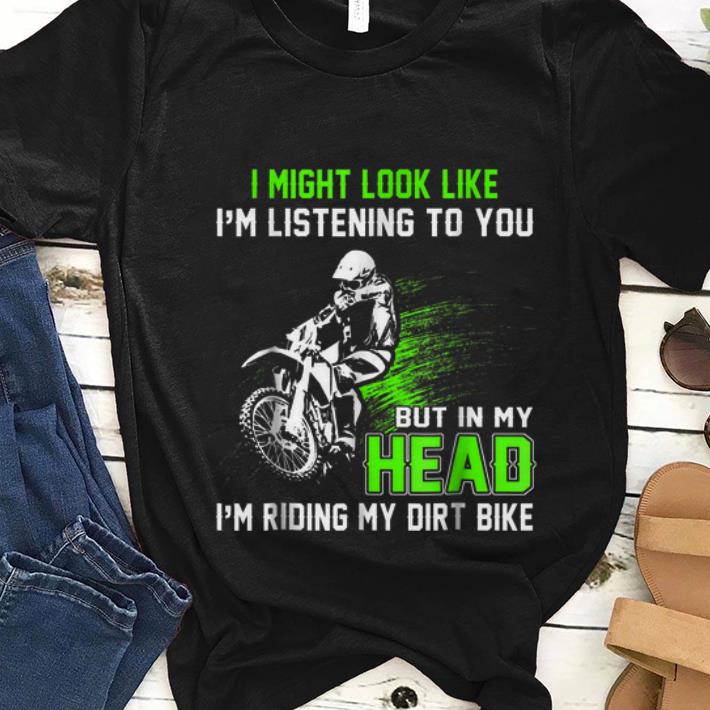 Nice I Might Look Like I m Listening To You But In My Head I m Riding My Dirt Bike shirt 1 - Nice I Might Look Like I'm Listening To You But In My Head I'm Riding My Dirt Bike shirt