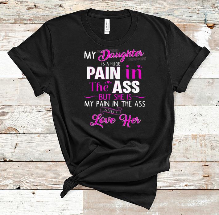 Nice My Daughter Is A Huge Pain In The Ass But She Is My Pain In The Ass shirt 1 - Nice My Daughter Is A Huge Pain In The Ass But She Is My Pain In The Ass shirt
