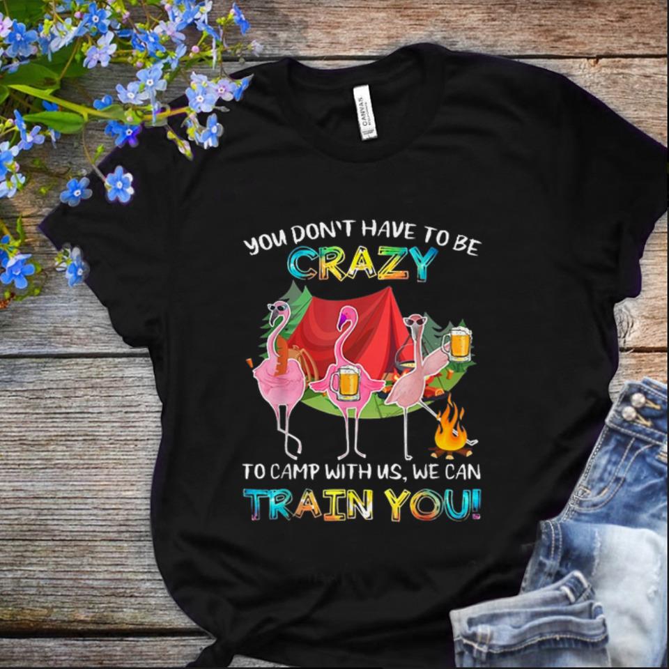 Nice You Don t Have To Be Crazy To Camping With Us We Can Train You Flamingos shirt 1 - Nice You Don't Have To Be Crazy To Camping With Us We Can Train You Flamingos shirt