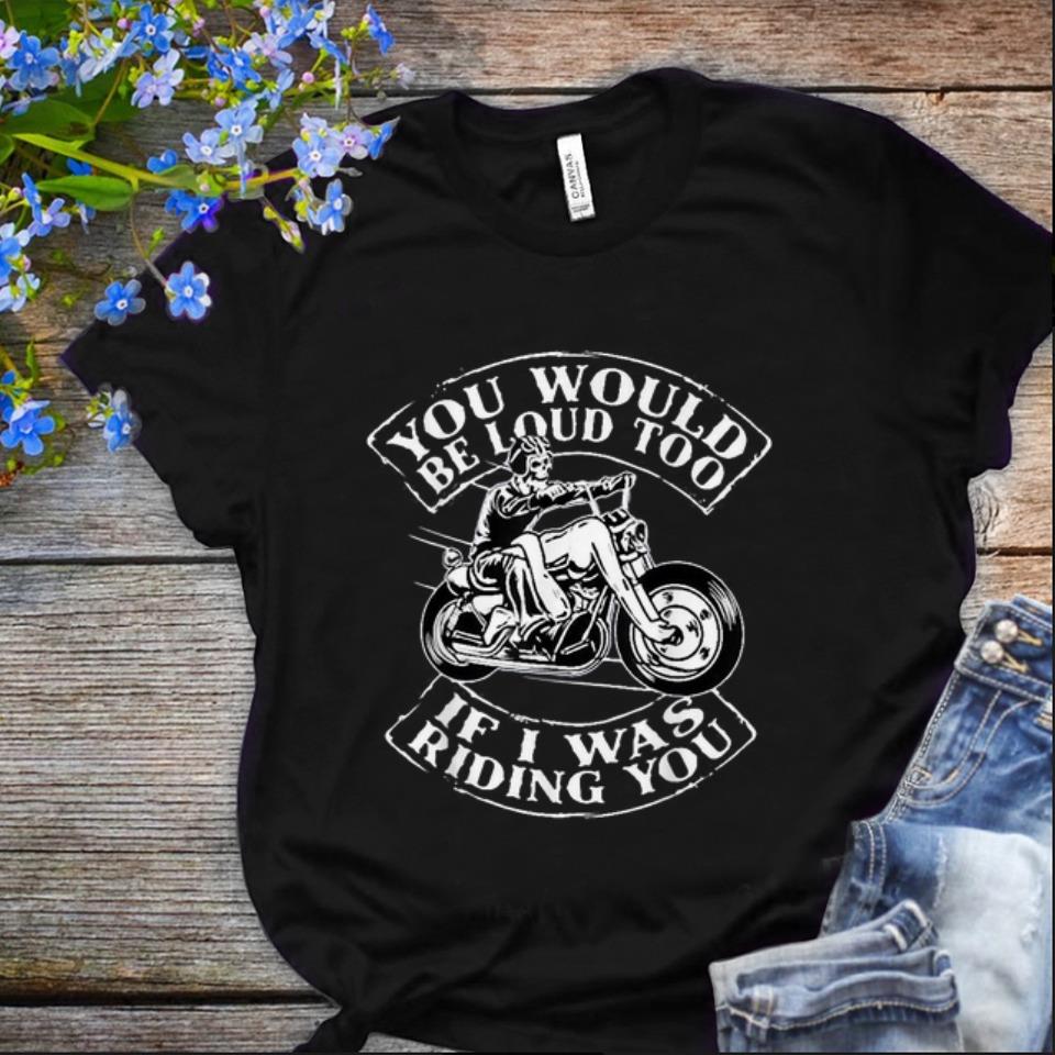 Nice You Would Be Loud Too If I Was Riding You Skull Motorbike shirt 1 - Nice You Would Be Loud Too If I Was Riding You Skull Motorbike shirt
