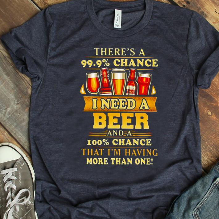 Official There s a 99 9 Chance I Need A Beer And A 100 Chance That I m Having More Than One shirt 1 - Official There's a 99.9% Chance I Need A Beer And A 100% Chance That I'm Having More Than One shirt
