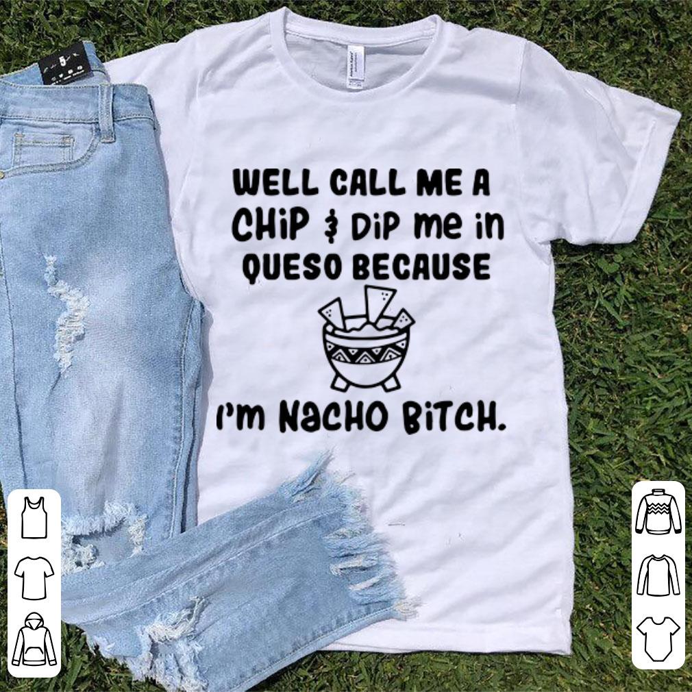 Official Well Call Me A Chip Dip Me In Queso Because I m Nacho Bitch shirt 1 - Official Well Call Me A Chip Dip Me In Queso Because I'm Nacho Bitch shirt